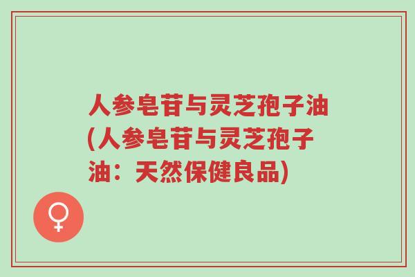 人参皂苷与灵芝孢子油(人参皂苷与灵芝孢子油:天然保健良品)-第1张图片-超越 人参皂苷与灵芝孢子油(人参皂苷与灵芝孢子油:天然保健良品)-第1张图片-超越