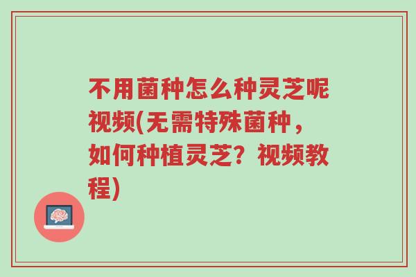 不用菌种怎么种灵芝呢视频(无需特殊菌种,如何种植灵芝?视频教程)-第1张图片-超越 不用菌种怎么种灵芝呢视频(无需特殊菌种,如何种植灵芝?视频教程)-第1张图片-超越