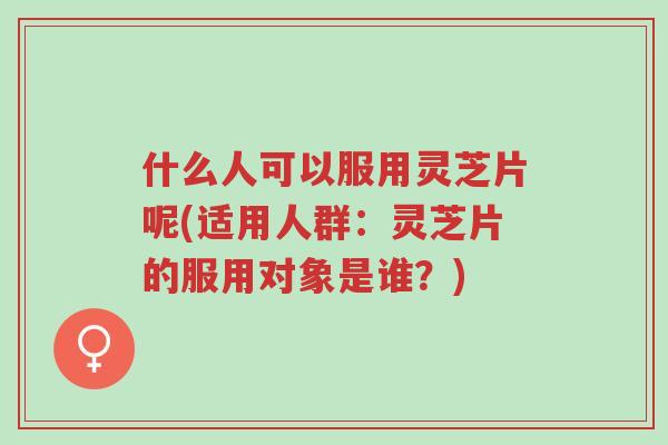 什么人可以服用灵芝片呢(适用人群:灵芝片的服用对象是谁?)-第1张图片-超越 什么人可以服用灵芝片呢(适用人群:灵芝片的服用对象是谁?)-第1张图片-超越