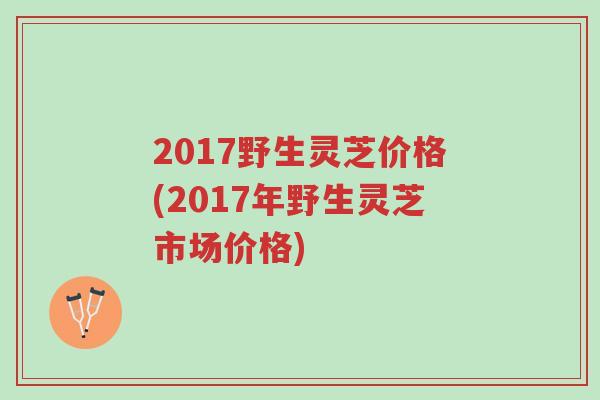 2017野生灵芝价格(2017年野生灵芝市场价格)-第1张图片-超越 2017野生灵芝价格(2017年野生灵芝市场价格)-第1张图片-超越