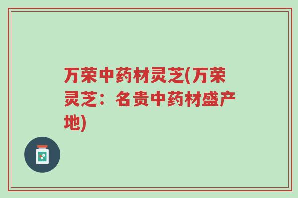 万荣中药材灵芝(万荣灵芝:名贵中药材盛产地)-第1张图片-超越 万荣中药材灵芝(万荣灵芝:名贵中药材盛产地)-第1张图片-超越