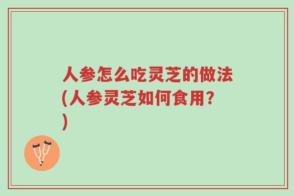 人参怎么吃灵芝的做法(人参灵芝如何食用?)-第1张图片-超越 人参怎么吃灵芝的做法(人参灵芝如何食用?)-第1张图片-超越