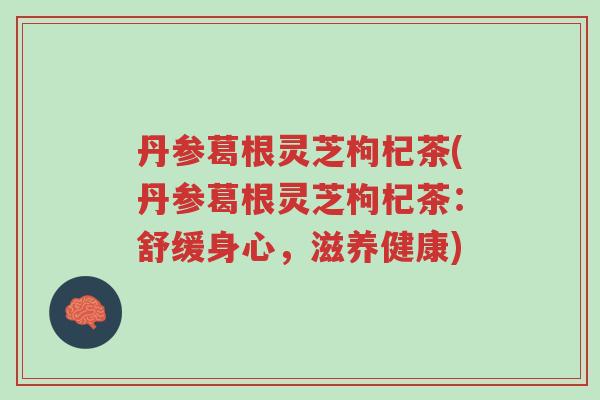 丹参葛根灵芝枸杞茶(丹参葛根灵芝枸杞茶：舒缓身心，滋养健康)-第1张图片-超越