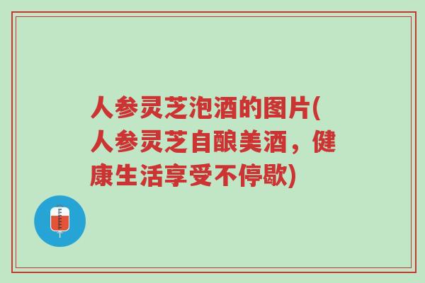 人参灵芝泡酒的图片(人参灵芝自酿美酒,健康生活享受不停歇)-第1张图片-超越 人参灵芝泡酒的图片(人参灵芝自酿美酒,健康生活享受不停歇)-第1张图片-超越