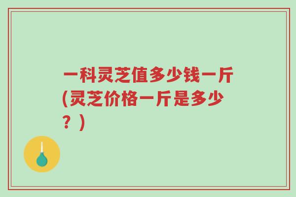 一科灵芝值多少钱一斤(灵芝价格一斤是多少?)-第1张图片-超越 一科灵芝值多少钱一斤(灵芝价格一斤是多少?)-第1张图片-超越
