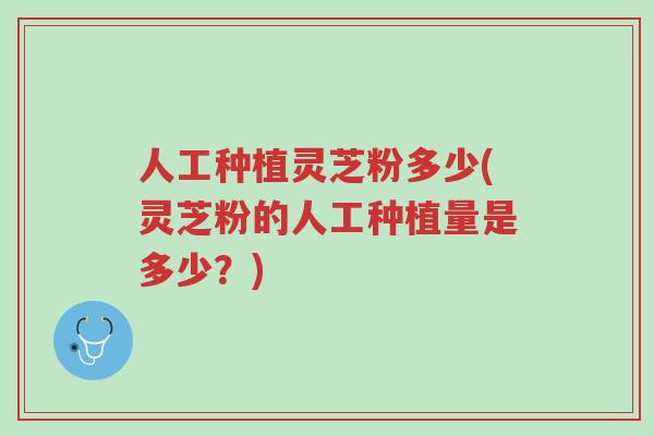 人工种植灵芝粉多少(灵芝粉的人工种植量是多少?)-第1张图片-超越 人工种植灵芝粉多少(灵芝粉的人工种植量是多少?)-第1张图片-超越
