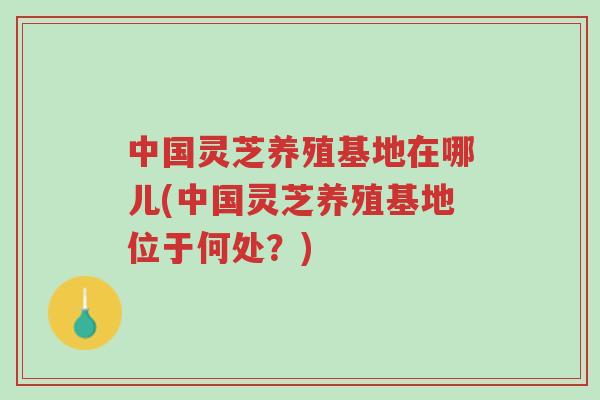 中国灵芝养殖基地在哪儿(中国灵芝养殖基地位于何处?)-第1张图片-超越 中国灵芝养殖基地在哪儿(中国灵芝养殖基地位于何处?)-第1张图片-超越