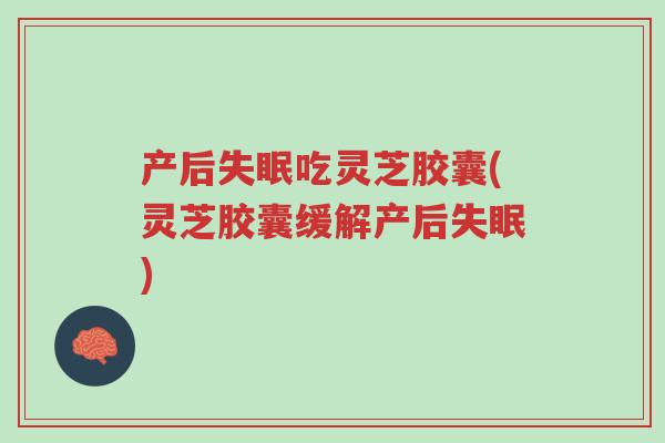 产后失眠吃灵芝胶囊(灵芝胶囊缓解产后失眠)-第1张图片-超越 产后失眠吃灵芝胶囊(灵芝胶囊缓解产后失眠)-第1张图片-超越