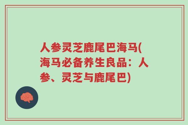 人参灵芝鹿尾巴海马(海马必备养生良品:人参、灵芝与鹿尾巴)-第1张图片-超越 人参灵芝鹿尾巴海马(海马必备养生良品:人参、灵芝与鹿尾巴)-第1张图片-超越