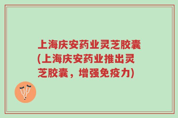 上海庆安药业灵芝胶囊(上海庆安药业推出灵芝胶囊,增强免疫力)-第1张图片-超越 上海庆安药业灵芝胶囊(上海庆安药业推出灵芝胶囊,增强免疫力)-第1张图片-超越