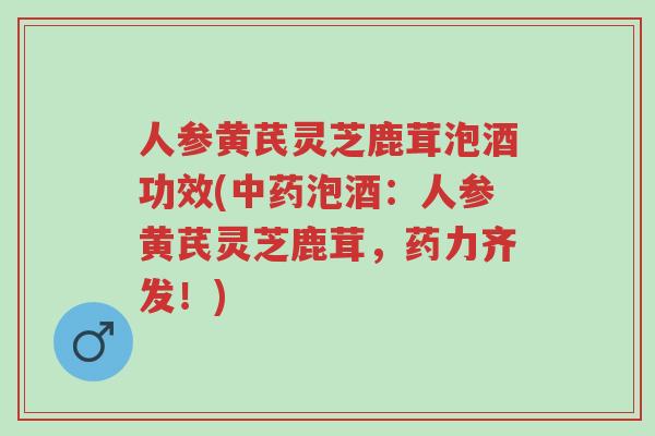 人参黄芪灵芝鹿茸泡酒功效(中药泡酒:人参黄芪灵芝鹿茸,药力齐发!)-第1张图片-超越 人参黄芪灵芝鹿茸泡酒功效(中药泡酒:人参黄芪灵芝鹿茸,药力齐发!)-第1张图片-超越