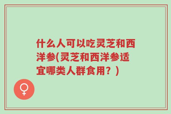 什么人可以吃灵芝和西洋参(灵芝和西洋参适宜哪类人群食用?)-第1张图片-超越 什么人可以吃灵芝和西洋参(灵芝和西洋参适宜哪类人群食用?)-第1张图片-超越