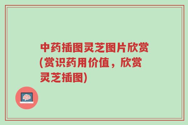中药插图灵芝图片欣赏(赏识药用价值,欣赏灵芝插图)-第1张图片-超越 中药插图灵芝图片欣赏(赏识药用价值,欣赏灵芝插图)-第1张图片-超越