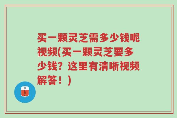 买一颗灵芝需多少钱呢视频(买一颗灵芝要多少钱?这里有清晰视频解答!)-第1张图片-超越 买一颗灵芝需多少钱呢视频(买一颗灵芝要多少钱?这里有清晰视频解答!)-第1张图片-超越