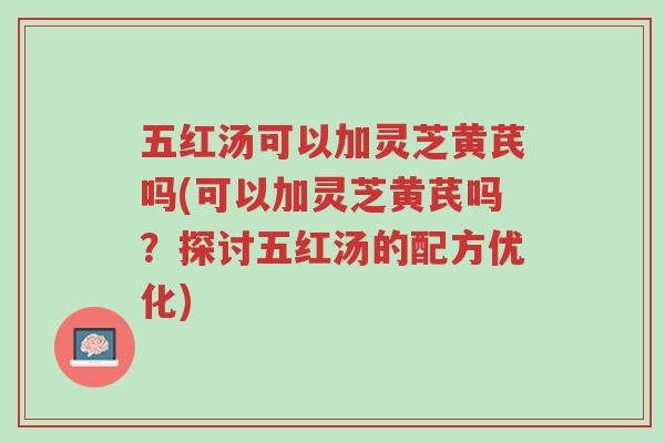 五红汤可以加灵芝黄芪吗(可以加灵芝黄芪吗?探讨五红汤的配方优化)-第1张图片-超越 五红汤可以加灵芝黄芪吗(可以加灵芝黄芪吗?探讨五红汤的配方优化)-第1张图片-超越