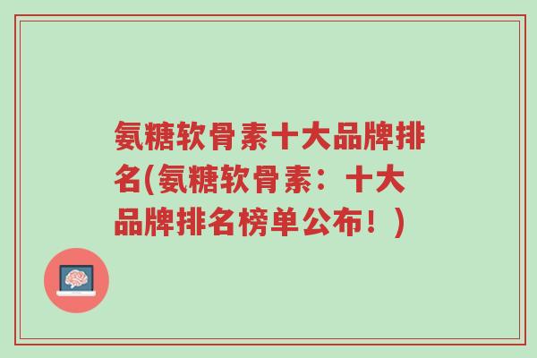 氨糖软骨素十大品牌排名(氨糖软骨素:十大品牌排名榜单公布!)-第1张图片-超越 氨糖软骨素十大品牌排名(氨糖软骨素:十大品牌排名榜单公布!)-第1张图片-超越