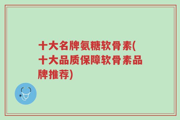 十大名牌氨糖软骨素(十大品质保障软骨素品牌推荐)-第1张图片-超越