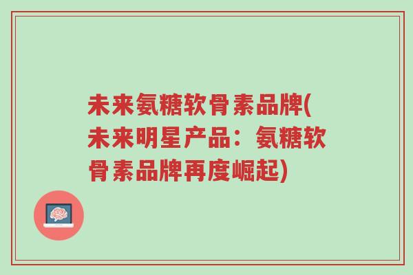 未来氨糖软骨素品牌(未来明星产品:氨糖软骨素品牌再度崛起)-第1张图片-超越 未来氨糖软骨素品牌(未来明星产品:氨糖软骨素品牌再度崛起)-第1张图片-超越