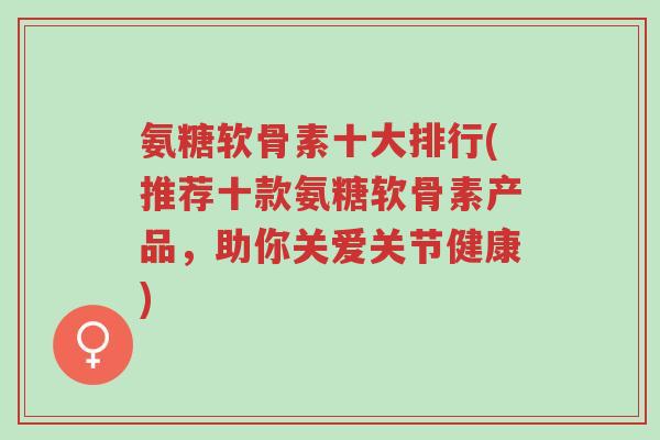氨糖软骨素十大排行(推荐十款氨糖软骨素产品,助你关爱关节健康)-第1张图片-超越 氨糖软骨素十大排行(推荐十款氨糖软骨素产品,助你关爱关节健康)-第1张图片-超越
