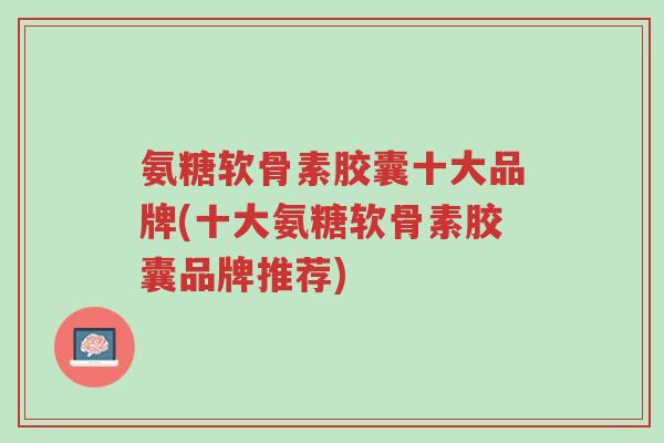 氨糖软骨素胶囊十大品牌(十大氨糖软骨素胶囊品牌推荐)-第1张图片-超越 氨糖软骨素胶囊十大品牌(十大氨糖软骨素胶囊品牌推荐)-第1张图片-超越