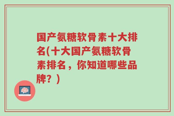 国产氨糖软骨素十大排名(十大国产氨糖软骨素排名,你知道哪些品牌?)-第1张图片-超越 国产氨糖软骨素十大排名(十大国产氨糖软骨素排名,你知道哪些品牌?)-第1张图片-超越