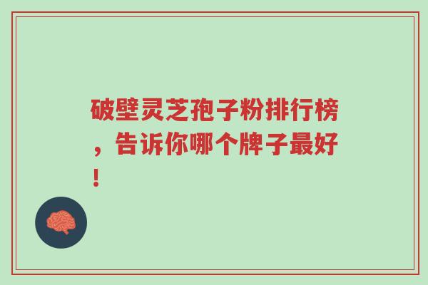 破壁灵芝孢子粉排行榜,告诉你哪个牌子最好!-第1张图片-超越 破壁灵芝孢子粉排行榜,告诉你哪个牌子最好!-第1张图片-超越