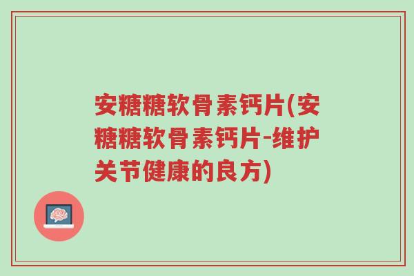 安糖糖软骨素钙片(安糖糖软骨素钙片-维护关节健康的良方)-第1张图片-超越