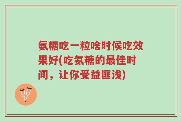氨糖吃一粒啥时候吃效果好(吃氨糖的最佳时间,让你受益匪浅)-第1张图片-超越 氨糖吃一粒啥时候吃效果好(吃氨糖的最佳时间,让你受益匪浅)-第1张图片-超越