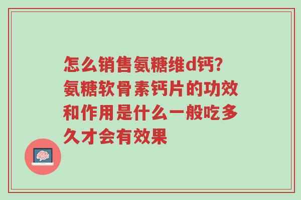 怎么销售氨糖维d钙?氨糖软骨素钙片的功效和作用是什么一般吃多久才会有效果-第1张图片-超越 怎么销售氨糖维d钙?氨糖软骨素钙片的功效和作用是什么一般吃多久才会有效果-第1张图片-超越