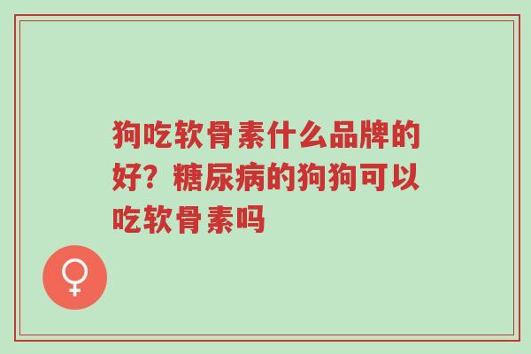 狗吃软骨素什么品牌的好?糖尿病的狗狗可以吃软骨素吗-第1张图片-超越 狗吃软骨素什么品牌的好?糖尿病的狗狗可以吃软骨素吗-第1张图片-超越