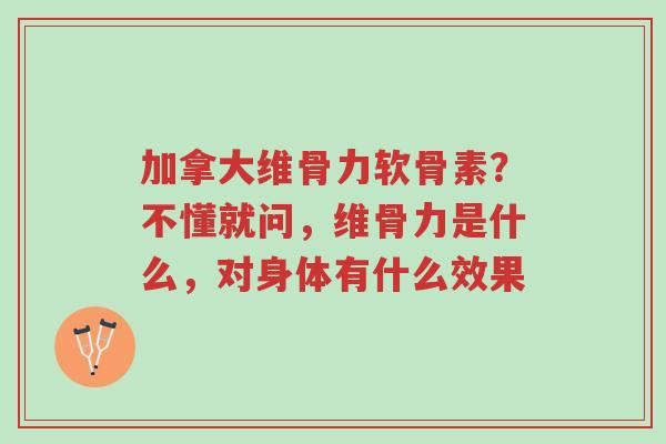 加拿大维骨力软骨素?不懂就问,维骨力是什么,对身体有什么效果-第1张图片-超越 加拿大维骨力软骨素?不懂就问,维骨力是什么,对身体有什么效果-第1张图片-超越