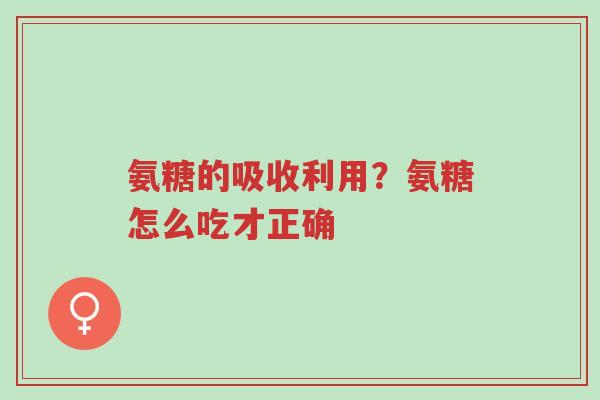 氨糖的吸收利用?氨糖怎么吃才正确-第1张图片-超越 氨糖的吸收利用?氨糖怎么吃才正确-第1张图片-超越