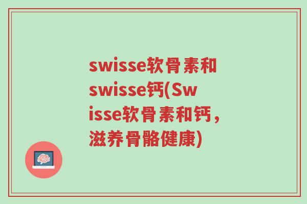 swisse软骨素和swisse钙(Swisse软骨素和钙，滋养骨骼健康)-第1张图片-超越