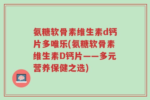 氨糖软骨素维生素d钙片多唯乐(氨糖软骨素维生素D钙片——多元营养保健之选)-第1张图片-超越 氨糖软骨素维生素d钙片多唯乐(氨糖软骨素维生素D钙片——多元营养保健之选)-第1张图片-超越