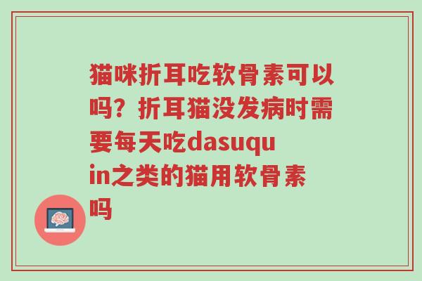 猫咪折耳吃软骨素可以吗?折耳猫没发病时需要每天吃dasuquin之类的猫用软骨素吗-第1张图片-超越 猫咪折耳吃软骨素可以吗?折耳猫没发病时需要每天吃dasuquin之类的猫用软骨素吗-第1张图片-超越