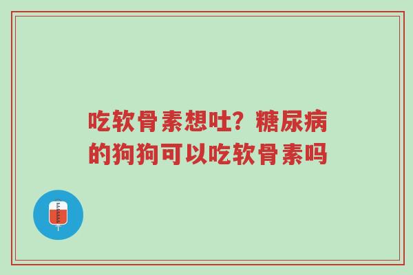 吃软骨素想吐？糖尿病的狗狗可以吃软骨素吗-第1张图片-超越