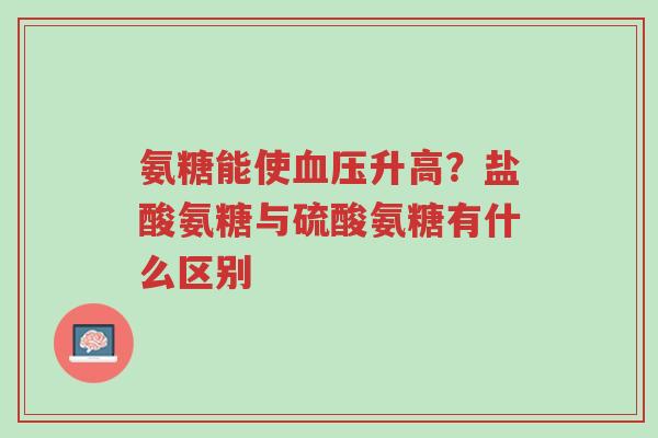 氨糖能使血压升高?盐酸氨糖与硫酸氨糖有什么区别-第1张图片-超越 氨糖能使血压升高?盐酸氨糖与硫酸氨糖有什么区别-第1张图片-超越