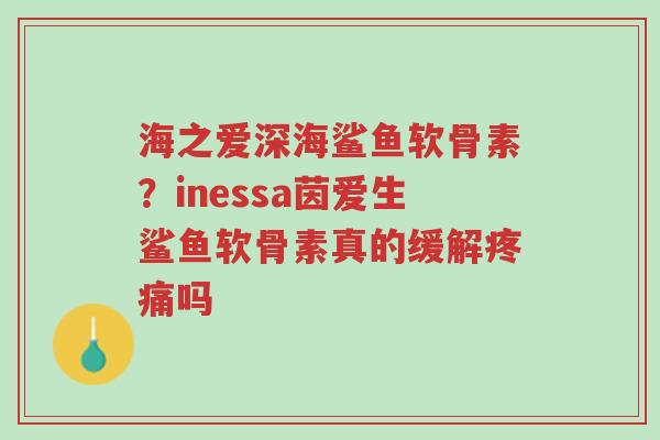 海之爱深海鲨鱼软骨素?inessa茵爱生鲨鱼软骨素真的缓解疼痛吗-第1张图片-超越 海之爱深海鲨鱼软骨素?inessa茵爱生鲨鱼软骨素真的缓解疼痛吗-第1张图片-超越