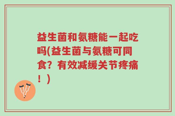 益生菌和氨糖能一起吃吗(益生菌与氨糖可同食?有效减缓关节疼痛!)-第1张图片-超越 益生菌和氨糖能一起吃吗(益生菌与氨糖可同食?有效减缓关节疼痛!)-第1张图片-超越