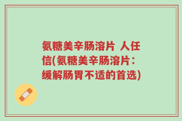 氨糖美辛肠溶片 人任信(氨糖美辛肠溶片:缓解肠胃不适的首选)-第1张图片-超越 氨糖美辛肠溶片 人任信(氨糖美辛肠溶片:缓解肠胃不适的首选)-第1张图片-超越