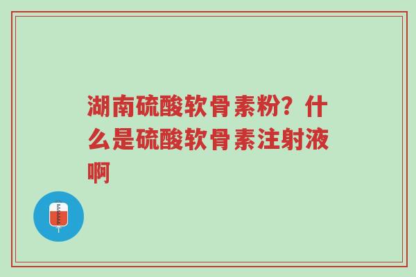 湖南硫酸软骨素粉?什么是硫酸软骨素注射液啊-第1张图片-超越 湖南硫酸软骨素粉?什么是硫酸软骨素注射液啊-第1张图片-超越
