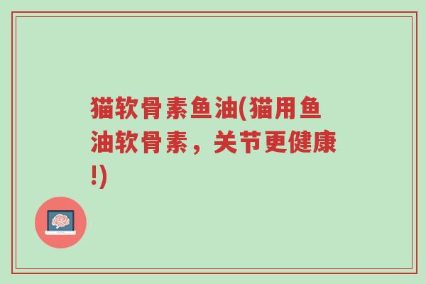 猫软骨素鱼油(猫用鱼油软骨素,关节更健康!)-第1张图片-超越 猫软骨素鱼油(猫用鱼油软骨素,关节更健康!)-第1张图片-超越