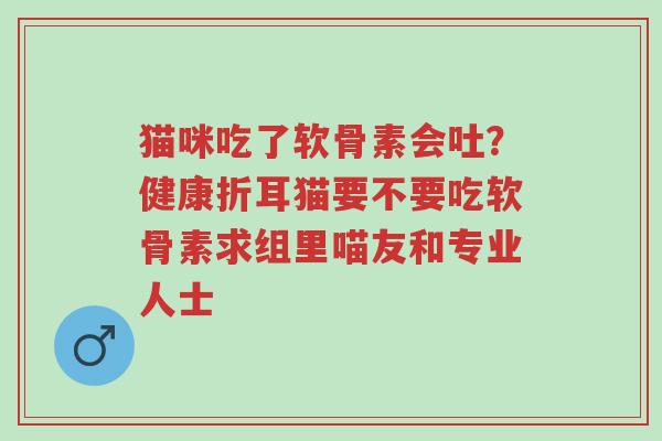 猫咪吃了软骨素会吐?健康折耳猫要不要吃软骨素求组里喵友和专业人士-第1张图片-超越 猫咪吃了软骨素会吐?健康折耳猫要不要吃软骨素求组里喵友和专业人士-第1张图片-超越