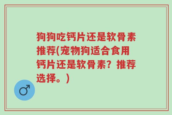 狗狗吃钙片还是软骨素推荐(宠物狗适合食用钙片还是软骨素?推荐选择。)-第1张图片-超越 狗狗吃钙片还是软骨素推荐(宠物狗适合食用钙片还是软骨素?推荐选择。)-第1张图片-超越