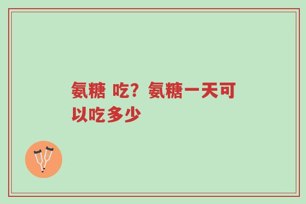 氨糖 吃?氨糖一天可以吃多少-第1张图片-超越 氨糖 吃?氨糖一天可以吃多少-第1张图片-超越
