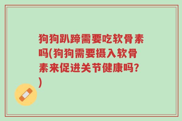狗狗趴蹄需要吃软骨素吗(狗狗需要摄入软骨素来促进关节健康吗?)-第1张图片-超越 狗狗趴蹄需要吃软骨素吗(狗狗需要摄入软骨素来促进关节健康吗?)-第1张图片-超越