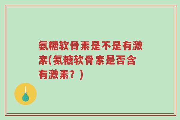 氨糖软骨素是不是有激素(氨糖软骨素是否含有激素?)-第1张图片-超越 氨糖软骨素是不是有激素(氨糖软骨素是否含有激素?)-第1张图片-超越