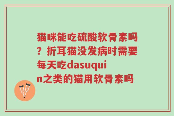 猫咪能吃硫酸软骨素吗?折耳猫没发病时需要每天吃dasuquin之类的猫用软骨素吗-第1张图片-超越 猫咪能吃硫酸软骨素吗?折耳猫没发病时需要每天吃dasuquin之类的猫用软骨素吗-第1张图片-超越