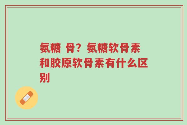 氨糖 骨?氨糖软骨素和胶原软骨素有什么区别-第1张图片-超越 氨糖 骨?氨糖软骨素和胶原软骨素有什么区别-第1张图片-超越