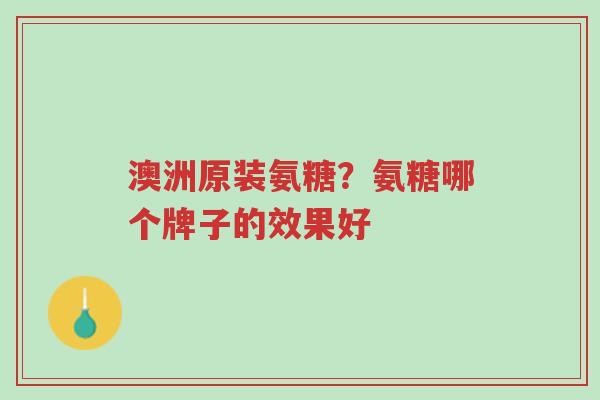 澳洲原装氨糖?氨糖哪个牌子的效果好-第1张图片-超越 澳洲原装氨糖?氨糖哪个牌子的效果好-第1张图片-超越